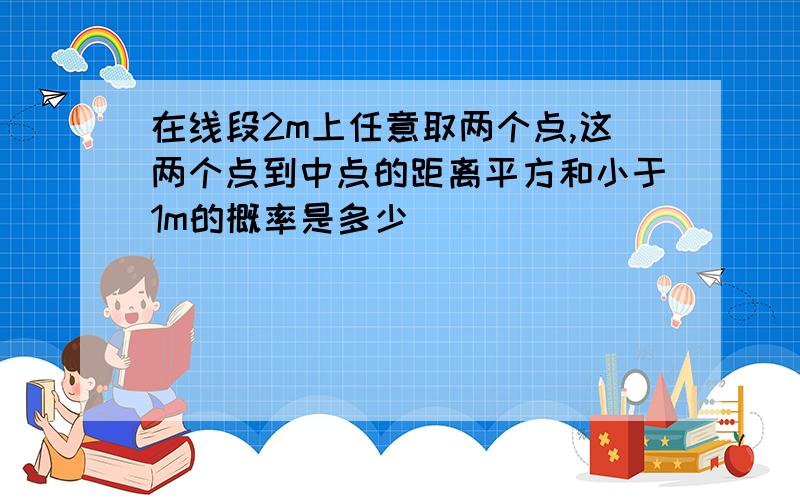 在线段2m上任意取两个点,这两个点到中点的距离平方和小于1m的概率是多少