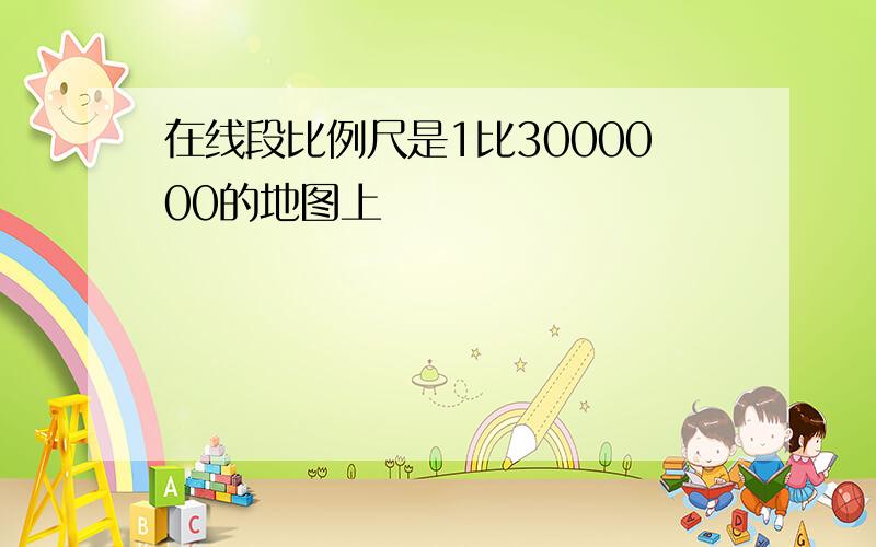 在线段比例尺是1比3000000的地图上