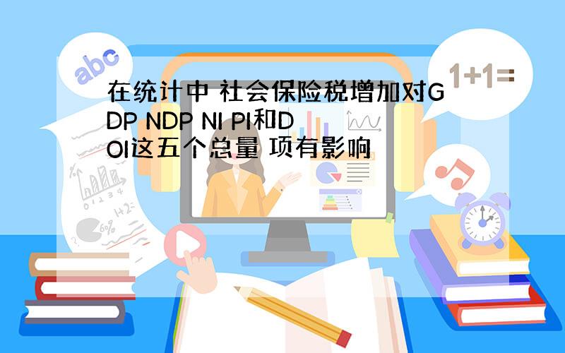 在统计中 社会保险税增加对GDP NDP NI PI和DOI这五个总量 项有影响