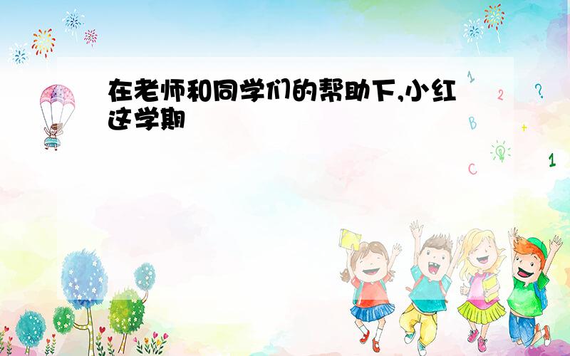 在老师和同学们的帮助下,小红这学期