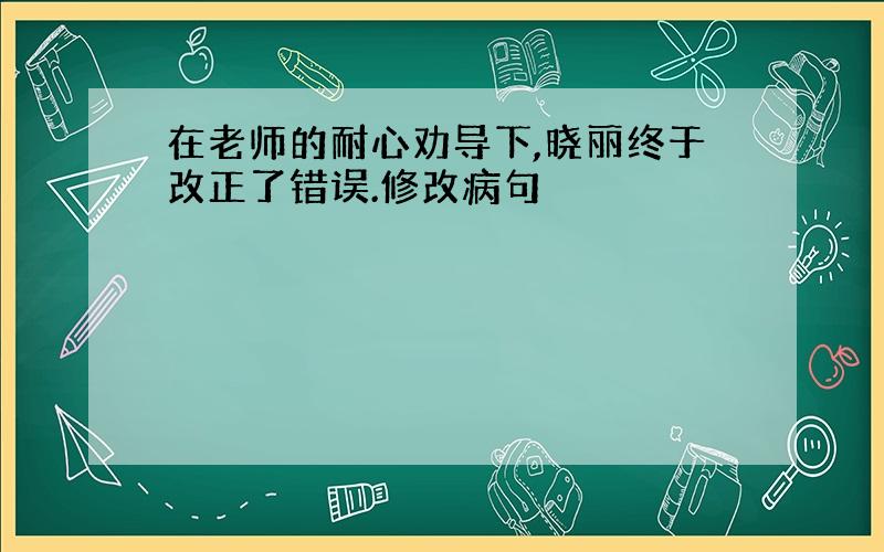 在老师的耐心劝导下,晓丽终于改正了错误.修改病句