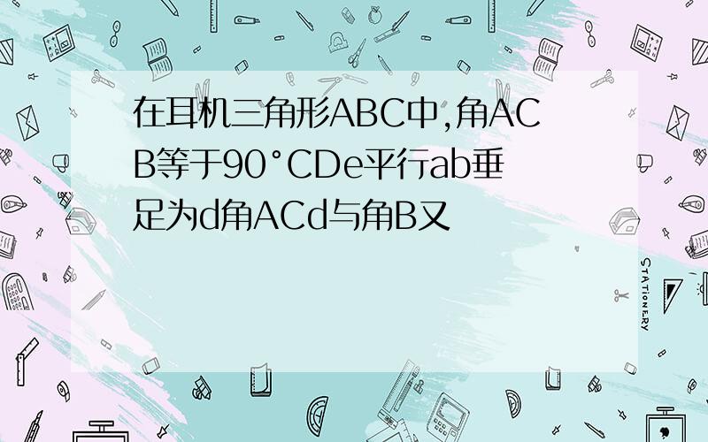 在耳机三角形ABC中,角ACB等于90°CDe平行ab垂足为d角ACd与角B又