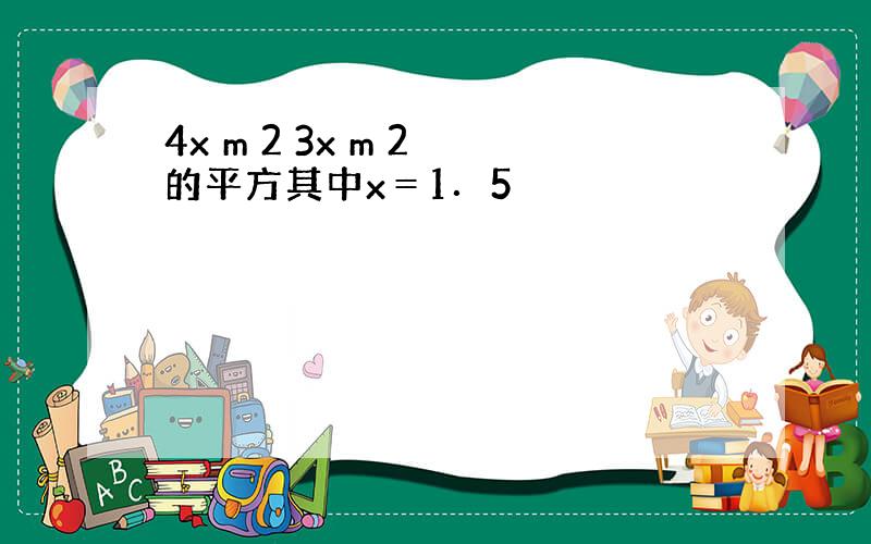 4x m 2 3x m 2 的平方其中x＝1．5