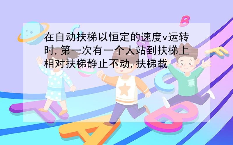 在自动扶梯以恒定的速度v运转时,第一次有一个人站到扶梯上相对扶梯静止不动,扶梯载