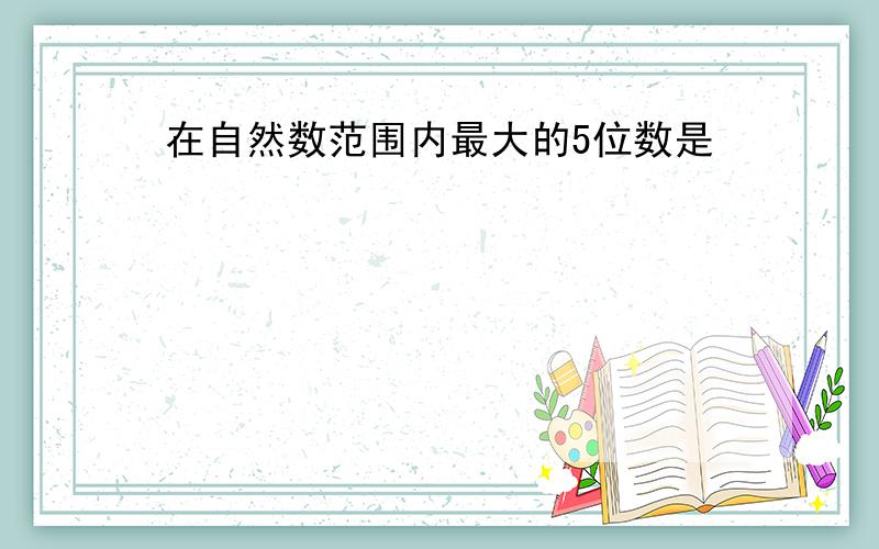 在自然数范围内最大的5位数是