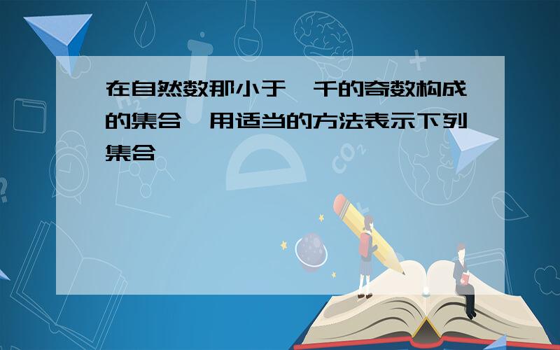 在自然数那小于一千的奇数构成的集合,用适当的方法表示下列集合