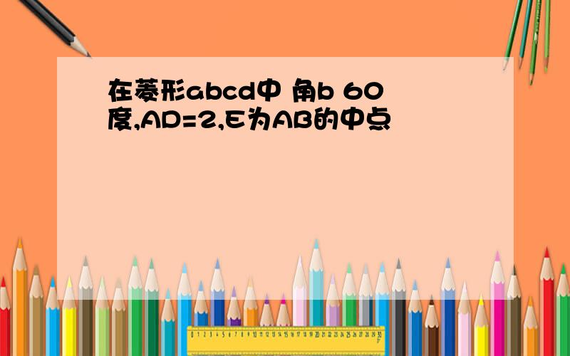 在菱形abcd中 角b 60度,AD=2,E为AB的中点