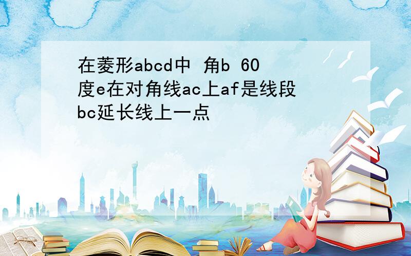 在菱形abcd中 角b 60度e在对角线ac上af是线段bc延长线上一点