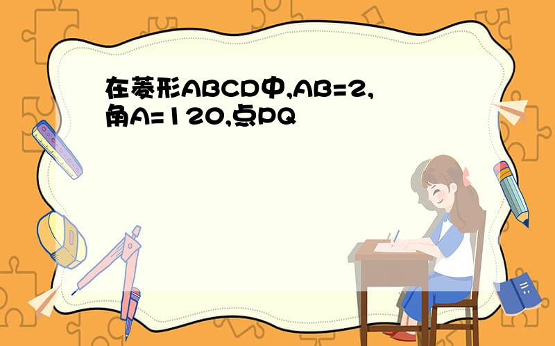 在菱形ABCD中,AB=2,角A=120,点PQ