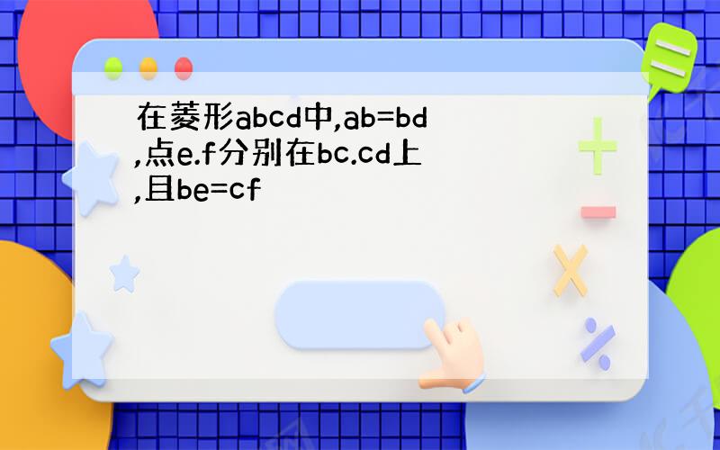 在菱形abcd中,ab=bd,点e.f分别在bc.cd上,且be=cf