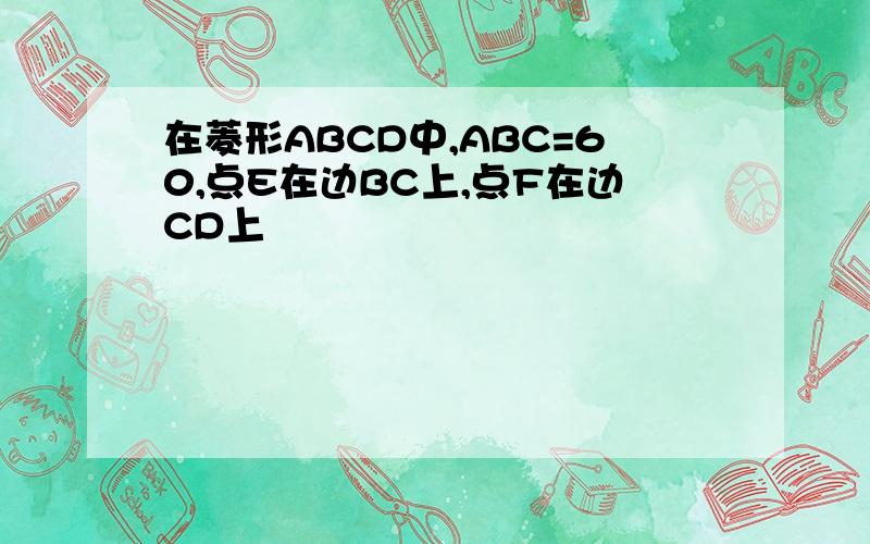 在菱形ABCD中,ABC=60,点E在边BC上,点F在边CD上