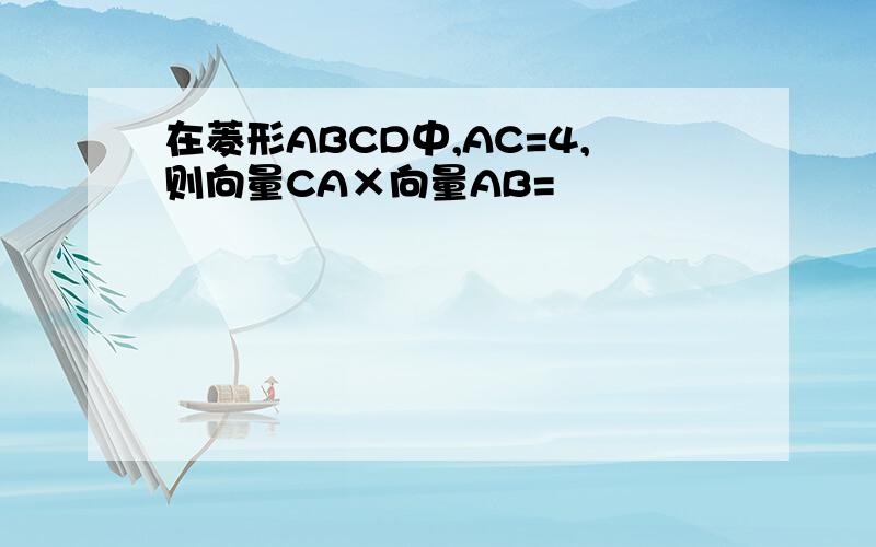 在菱形ABCD中,AC=4,则向量CA×向量AB=