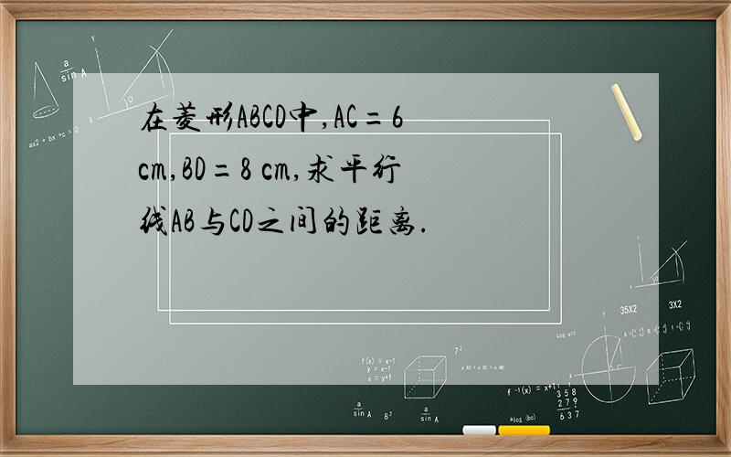 在菱形ABCD中,AC=6 cm,BD=8 cm,求平行线AB与CD之间的距离.