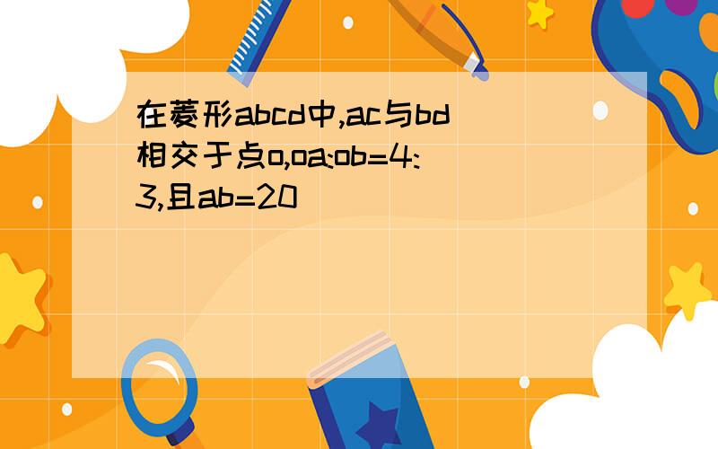 在菱形abcd中,ac与bd相交于点o,oa:ob=4:3,且ab=20