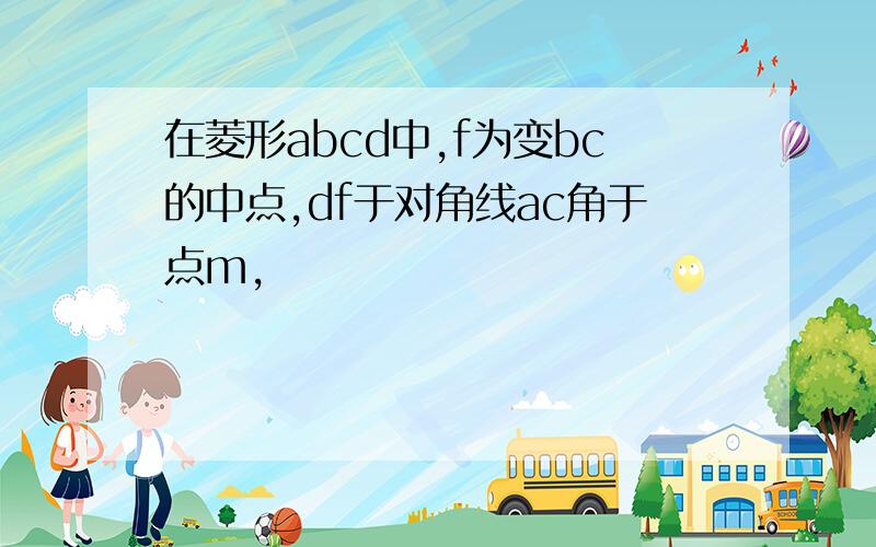 在菱形abcd中,f为变bc的中点,df于对角线ac角于点m,