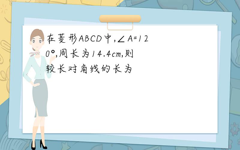 在菱形ABCD中,∠A=120°,周长为14.4cm,则较长对角线的长为