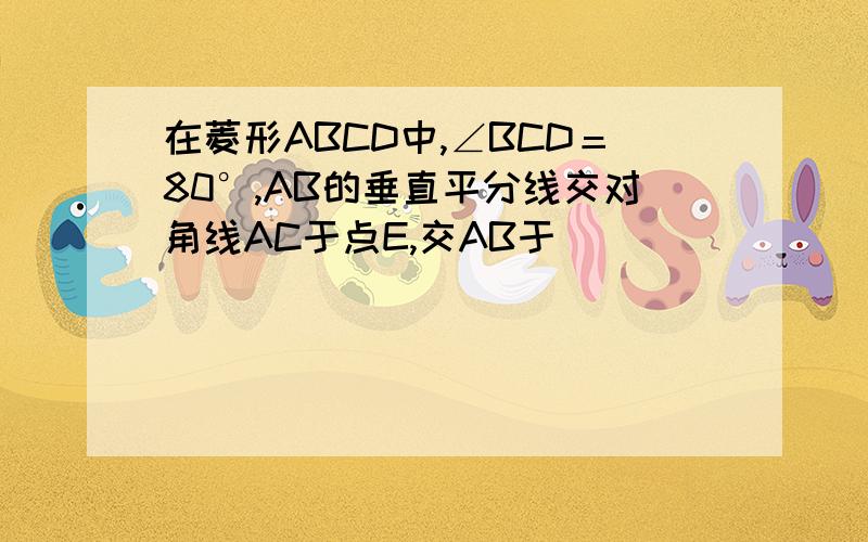 在菱形ABCD中,∠BCD＝80°,AB的垂直平分线交对角线AC于点E,交AB于