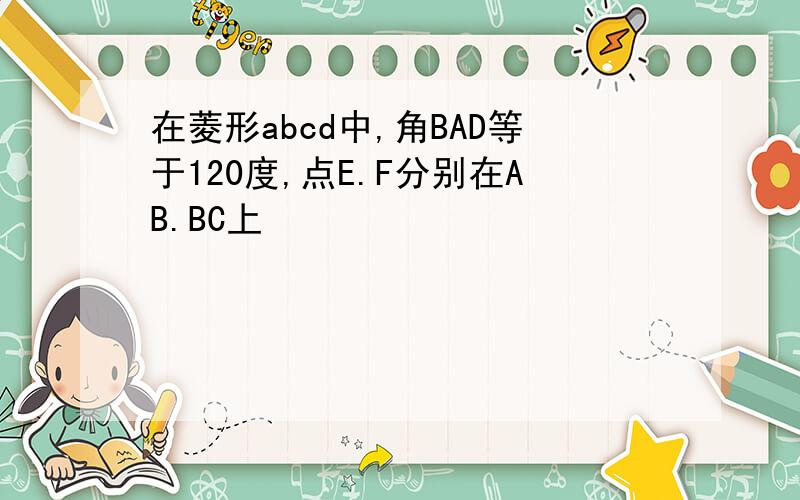 在菱形abcd中,角BAD等于120度,点E.F分别在AB.BC上