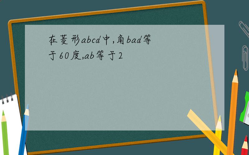 在菱形abcd中,角bad等于60度,ab等于2