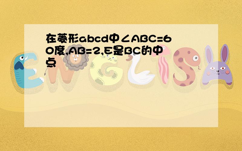 在菱形abcd中∠ABC=60度,AB=2,E是BC的中点