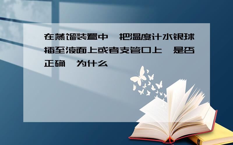 在蒸馏装置中,把温度计水银球插至液面上或者支管口上,是否正确,为什么