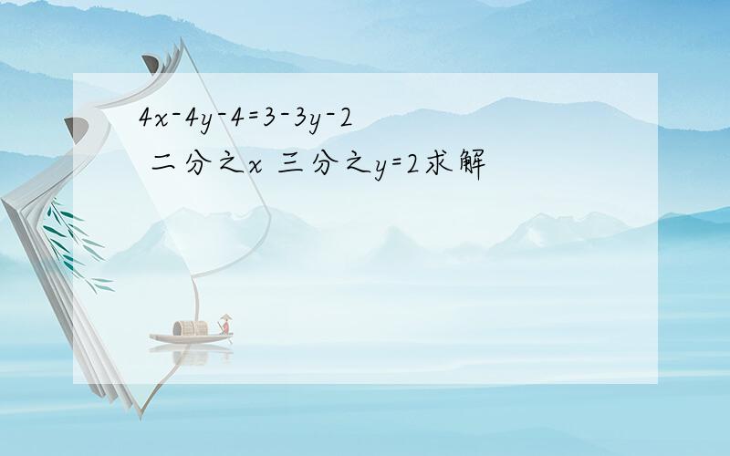 4x-4y-4=3-3y-2 二分之x 三分之y=2求解