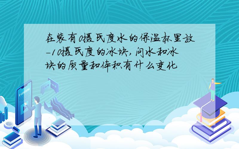 在装有0摄氏度水的保温杯里放-10摄氏度的冰块,问水和冰块的质量和体积有什么变化