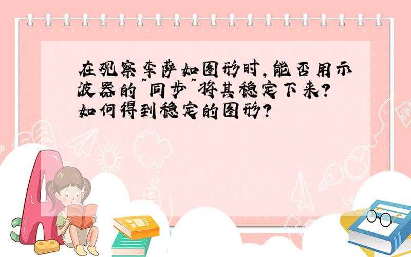 在观察李萨如图形时,能否用示波器的"同步"将其稳定下来?如何得到稳定的图形?