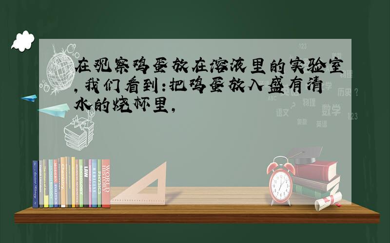 在观察鸡蛋放在溶液里的实验室,我们看到:把鸡蛋放入盛有清水的烧杯里,