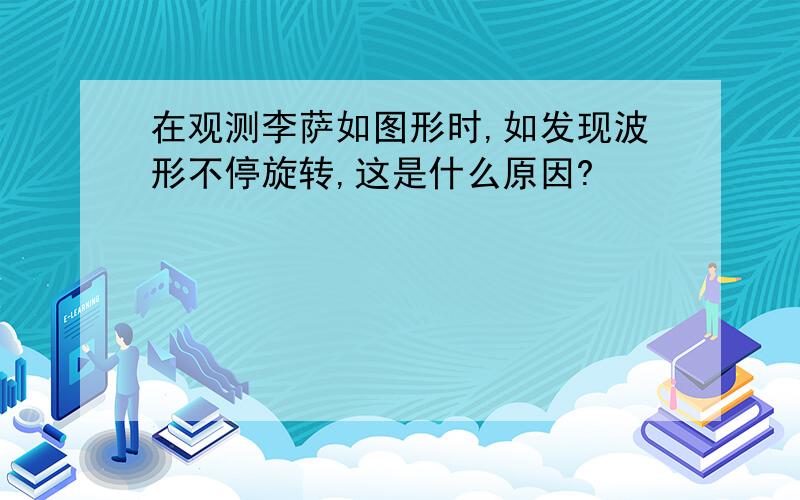 在观测李萨如图形时,如发现波形不停旋转,这是什么原因?