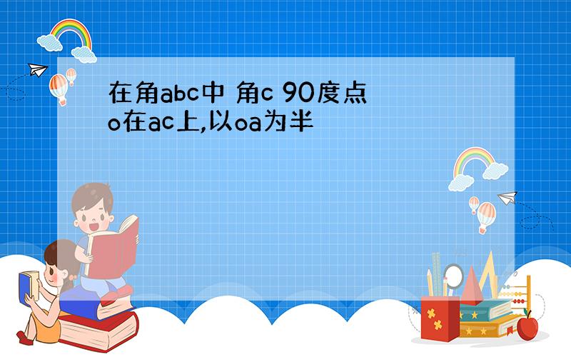 在角abc中 角c 90度点o在ac上,以oa为半