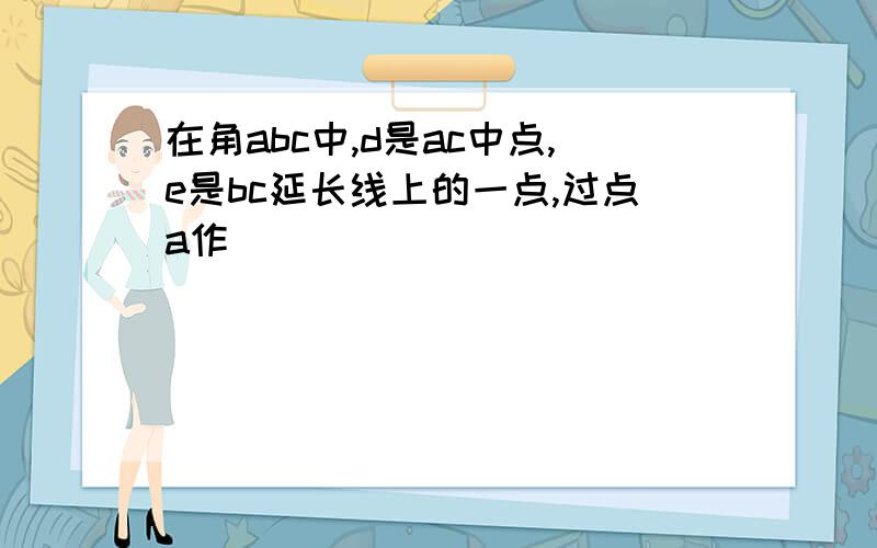 在角abc中,d是ac中点,e是bc延长线上的一点,过点a作