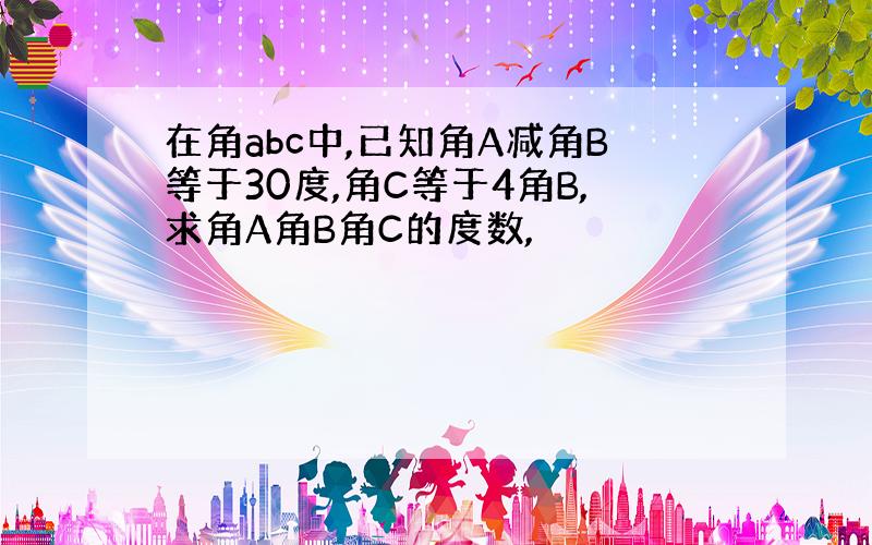 在角abc中,已知角A减角B等于30度,角C等于4角B,求角A角B角C的度数,