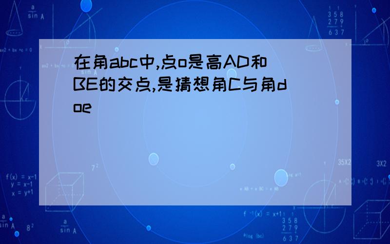 在角abc中,点o是高AD和BE的交点,是猜想角C与角doe