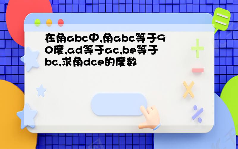 在角abc中,角abc等于90度,ad等于ac,be等于bc,求角dce的度数