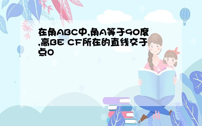 在角ABC中,角A等于90度,高BE CF所在的直线交于点O