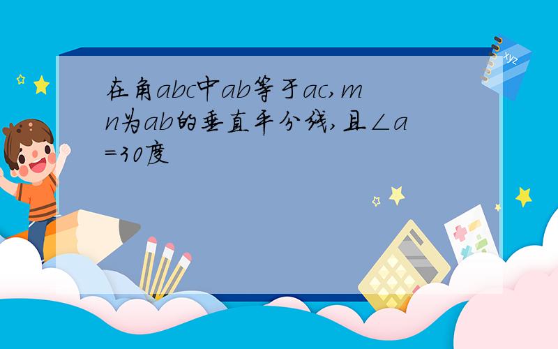 在角abc中ab等于ac,mn为ab的垂直平分线,且∠a=30度