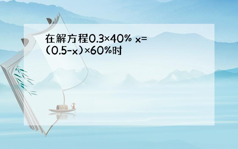 在解方程0.3×40% x=(0.5-x)×60%时