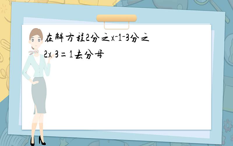 在解方程2分之x-1-3分之2x 3=1去分母