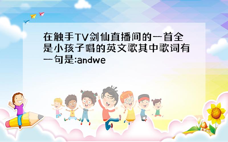 在触手TV剑仙直播间的一首全是小孩子唱的英文歌其中歌词有一句是:andwe