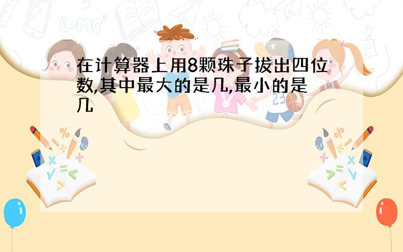 在计算器上用8颗珠子拔出四位数,其中最大的是几,最小的是几