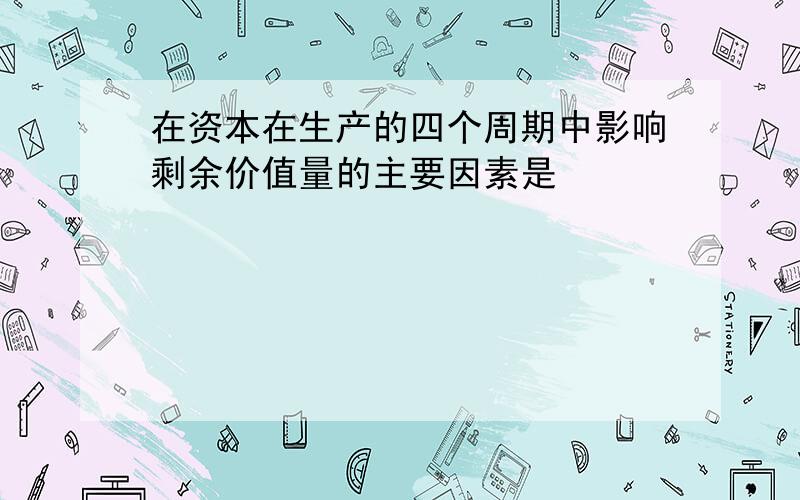 在资本在生产的四个周期中影响剩余价值量的主要因素是