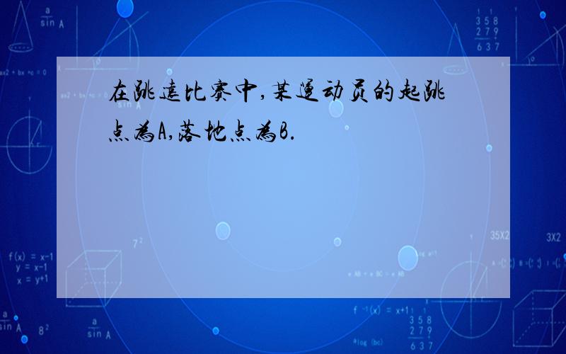 在跳远比赛中,某运动员的起跳点为A,落地点为B.