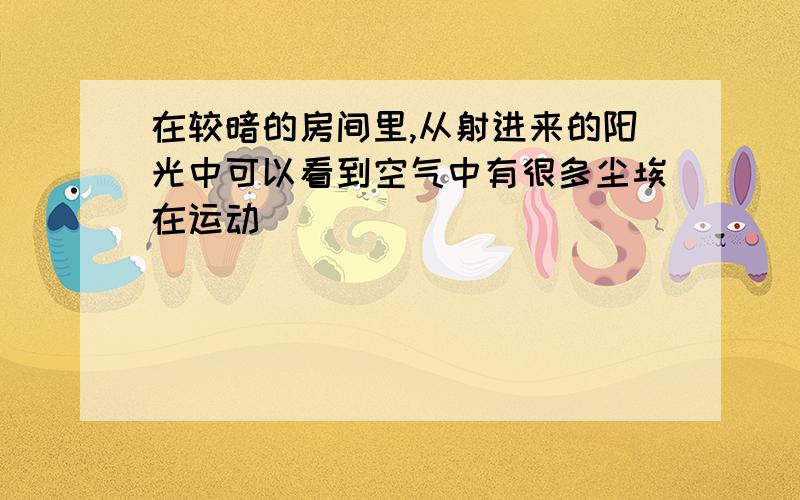 在较暗的房间里,从射进来的阳光中可以看到空气中有很多尘埃在运动