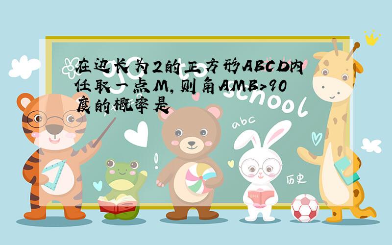 在边长为2的正方形ABCD内任取一点M,则角AMB>90度的概率是