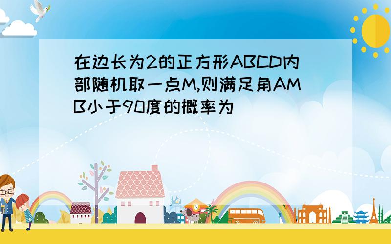 在边长为2的正方形ABCD内部随机取一点M,则满足角AMB小于90度的概率为