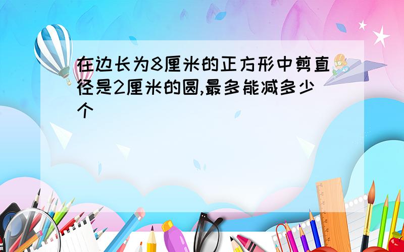 在边长为8厘米的正方形中剪直径是2厘米的圆,最多能减多少个