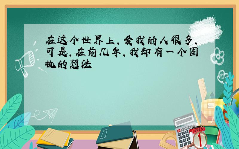 在这个世界上,爱我的人很多,可是,在前几年,我却有一个固执的想法