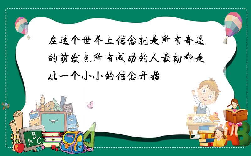 在这个世界上信念就是所有奇迹的萌发点所有成功的人最初都是从一个小小的信念开始