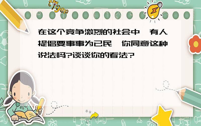 在这个竞争激烈的社会中,有人提倡要事事为已民,你同意这种说法吗?谈谈你的看法?